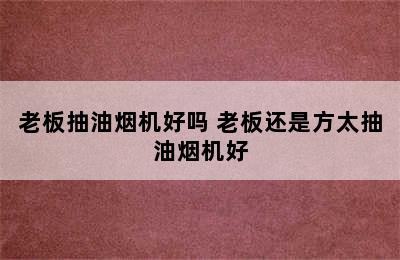 老板抽油烟机好吗 老板还是方太抽油烟机好